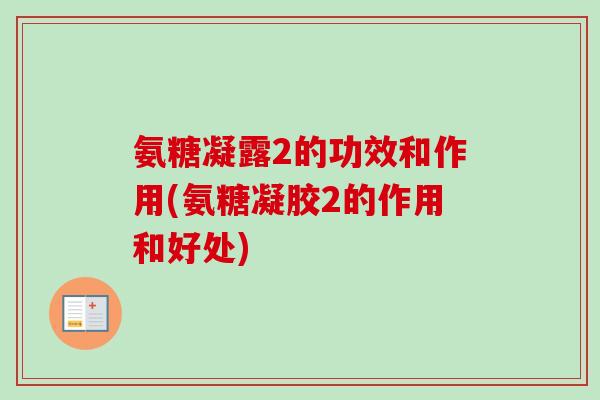 氨糖凝露2的功效和作用(氨糖凝胶2的作用和好处)