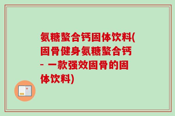 氨糖螯合钙固体饮料(固骨健身氨糖螯合钙 - 一款强效固骨的固体饮料)