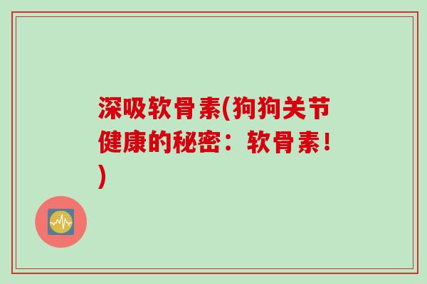深吸软骨素(狗狗关节健康的秘密：软骨素！)