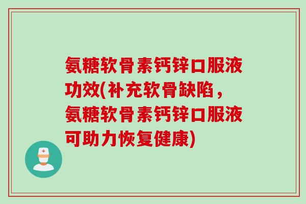 氨糖软骨素钙锌口服液功效(补充软骨缺陷，氨糖软骨素钙锌口服液可助力恢复健康)