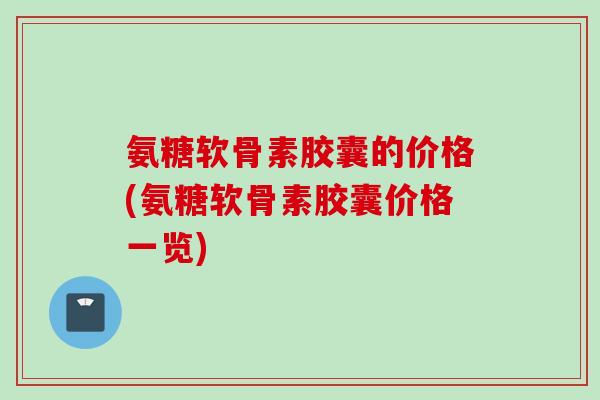 氨糖软骨素胶囊的价格(氨糖软骨素胶囊价格一览)