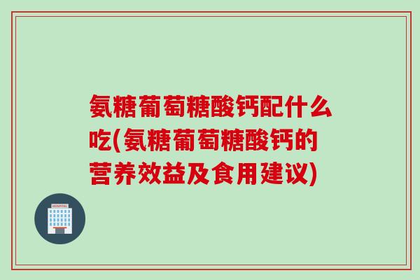 氨糖葡萄糖酸钙配什么吃(氨糖葡萄糖酸钙的营养效益及食用建议)
