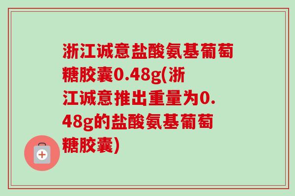 浙江诚意盐酸氨基葡萄糖胶囊0.48g(浙江诚意推出重量为0.48g的盐酸氨基葡萄糖胶囊)