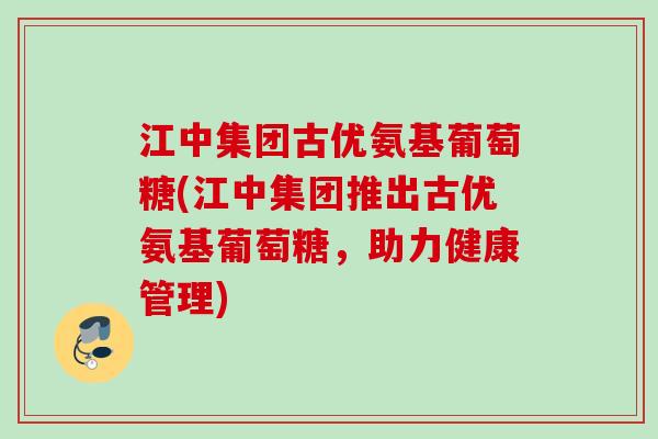 江中集团古优氨基葡萄糖(江中集团推出古优氨基葡萄糖，助力健康管理)