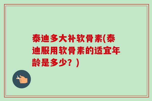 泰迪多大补软骨素(泰迪服用软骨素的适宜年龄是多少？)