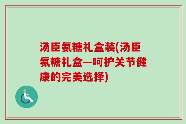 汤臣氨糖礼盒装(汤臣氨糖礼盒—呵护关节健康的完美选择)