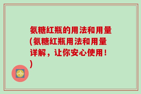 氨糖红瓶的用法和用量(氨糖红瓶用法和用量详解，让你安心使用！)