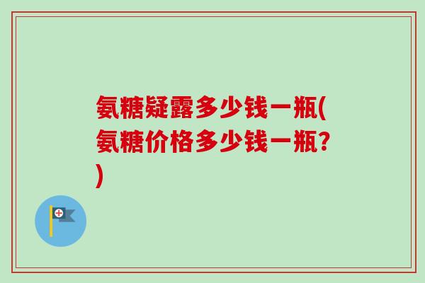 氨糖疑露多少钱一瓶(氨糖价格多少钱一瓶？)