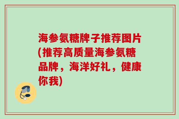 海参氨糖牌子推荐图片(推荐高质量海参氨糖品牌，海洋好礼，健康你我)