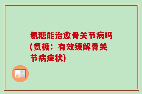 氨糖能治愈骨关节病吗(氨糖：有效缓解骨关节病症状)