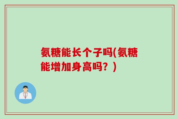 氨糖能长个子吗(氨糖能增加身高吗？)