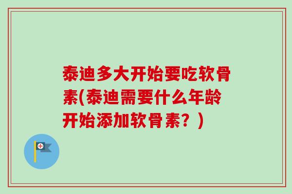 泰迪多大开始要吃软骨素(泰迪需要什么年龄开始添加软骨素？)