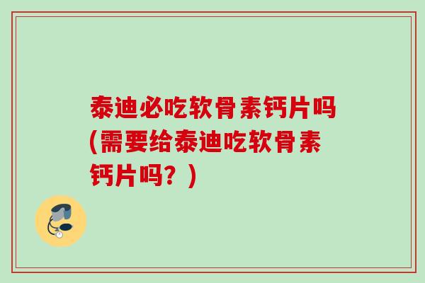 泰迪必吃软骨素钙片吗(需要给泰迪吃软骨素钙片吗？)