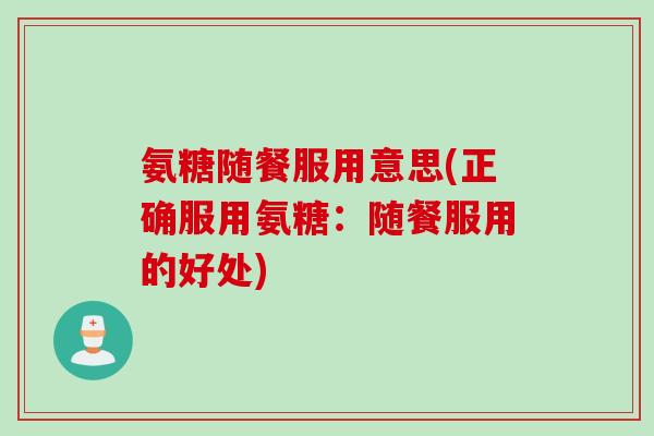 氨糖随餐服用意思(正确服用氨糖：随餐服用的好处)