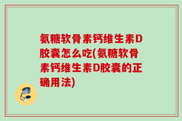氨糖软骨素钙维生素D胶囊怎么吃(氨糖软骨素钙维生素D胶囊的正确用法)