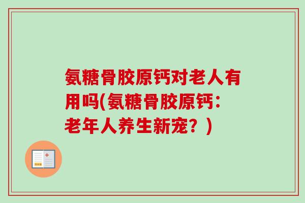 氨糖骨胶原钙对老人有用吗(氨糖骨胶原钙：老年人养生新宠？)