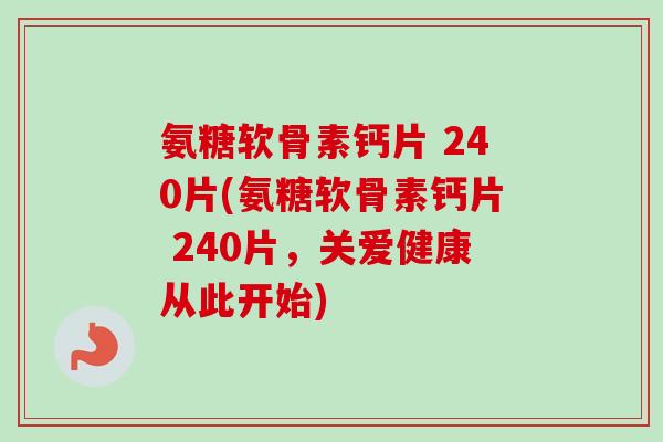 氨糖软骨素钙片 240片(氨糖软骨素钙片 240片，关爱健康从此开始)
