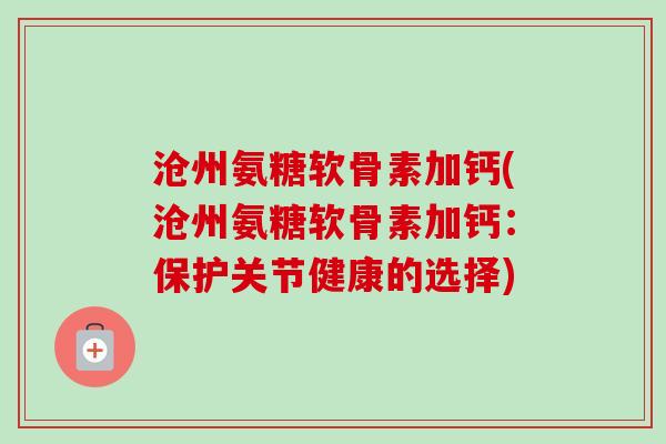 沧州氨糖软骨素加钙(沧州氨糖软骨素加钙:保护关节健康的选择) 沧州氨糖软骨素加钙(沧州氨糖软骨素加钙:保护关节健康的选择)