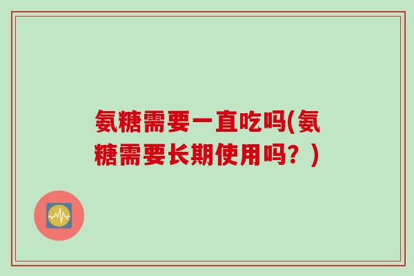 氨糖需要一直吃吗(氨糖需要长期使用吗？)