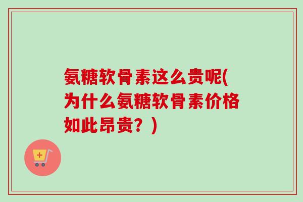 氨糖软骨素这么贵呢(为什么氨糖软骨素价格如此昂贵？)