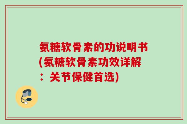 氨糖软骨素的功说明书(氨糖软骨素功效详解：关节保健首选)