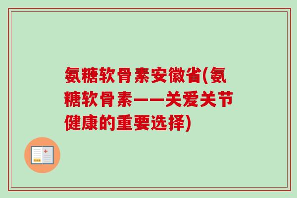 氨糖软骨素安徽省(氨糖软骨素——关爱关节健康的重要选择)