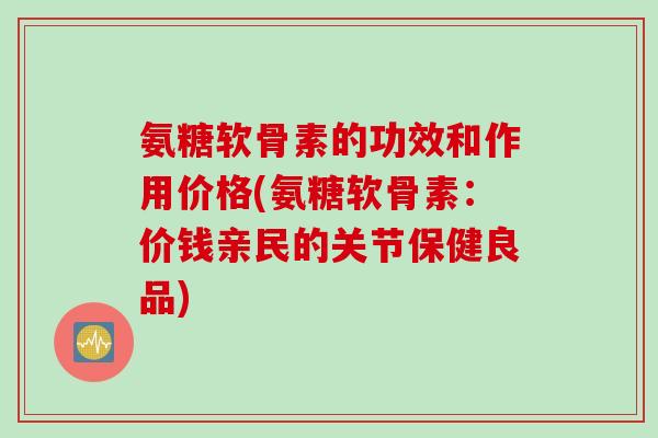 氨糖软骨素的功效和作用价格(氨糖软骨素：价钱亲民的关节保健良品)