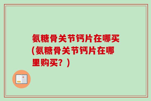 氨糖骨关节钙片在哪买(氨糖骨关节钙片在哪里购买？)