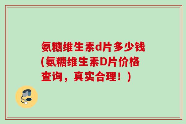 氨糖维生素d片多少钱(氨糖维生素D片价格查询，真实合理！)