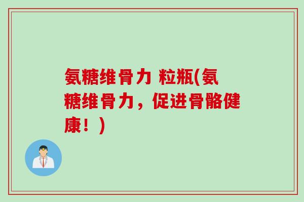 氨糖维骨力 粒瓶(氨糖维骨力，促进骨骼健康！)