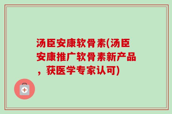 汤臣安康软骨素(汤臣安康推广软骨素新产品，获医学专家认可)
