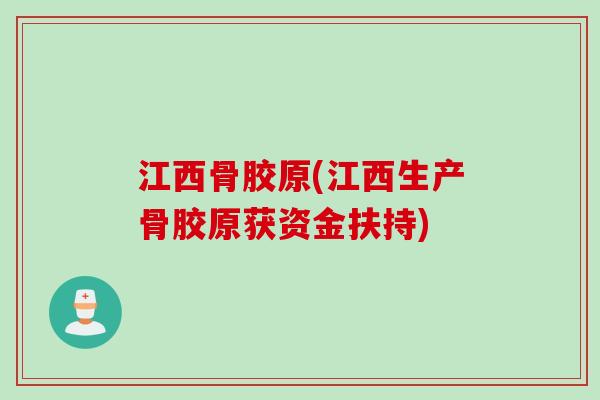 江西骨胶原(江西生产骨胶原获资金扶持)