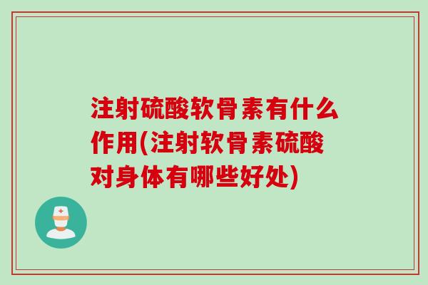 注射硫酸软骨素有什么作用(注射软骨素硫酸对身体有哪些好处)