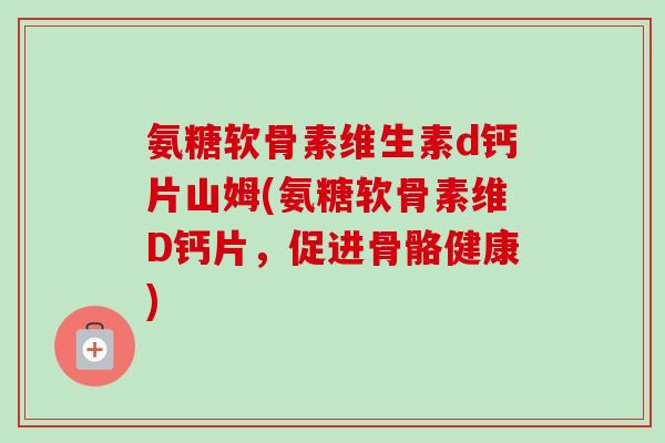 氨糖软骨素维生素d钙片山姆(氨糖软骨素维D钙片，促进骨骼健康)