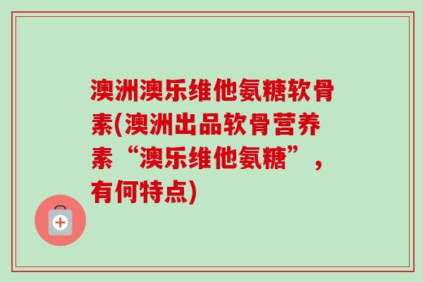 澳洲澳乐维他氨糖软骨素(澳洲出品软骨营养素“澳乐维他氨糖”，有何特点)