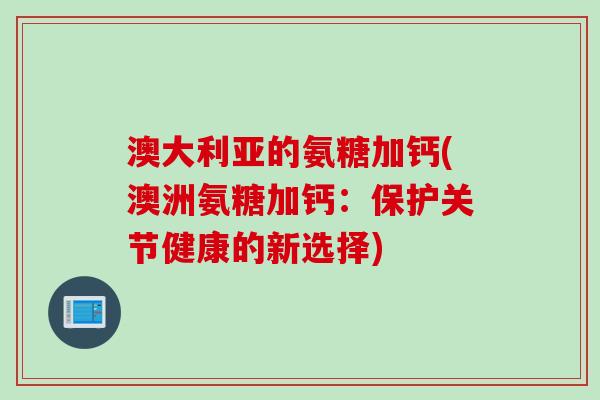 澳大利亚的氨糖加钙(澳洲氨糖加钙：保护关节健康的新选择)