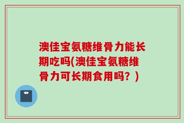 澳佳宝氨糖维骨力能长期吃吗(澳佳宝氨糖维骨力可长期食用吗？)