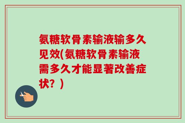 氨糖软骨素输液输多久见效(氨糖软骨素输液需多久才能显著改善症状？)