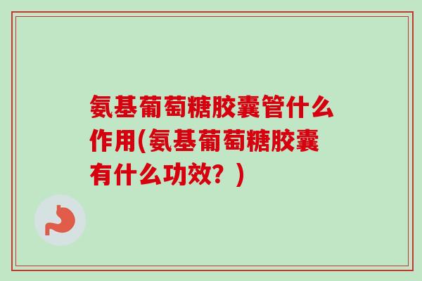 氨基葡萄糖胶囊管什么作用(氨基葡萄糖胶囊有什么功效？)