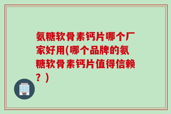 氨糖软骨素钙片哪个厂家好用(哪个品牌的氨糖软骨素钙片值得信赖？)