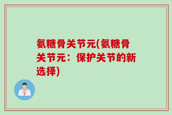 氨糖骨关节元(氨糖骨关节元:保护关节的新选择) 氨糖骨关节元(氨糖骨关节元:保护关节的新选择)