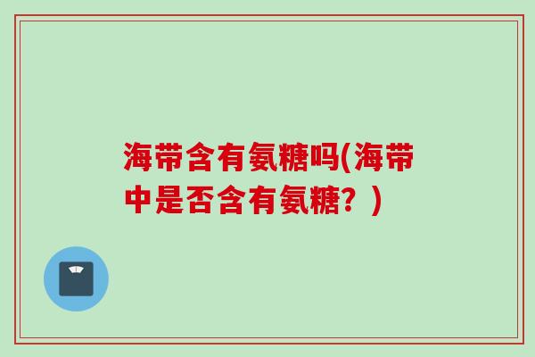 海带含有氨糖吗(海带中是否含有氨糖？)