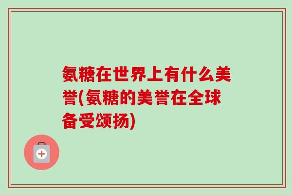 氨糖在世界上有什么美誉(氨糖的美誉在全球备受颂扬)