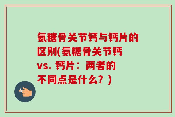 氨糖骨关节钙与钙片的区别(氨糖骨关节钙 vs. 钙片：两者的不同点是什么？)