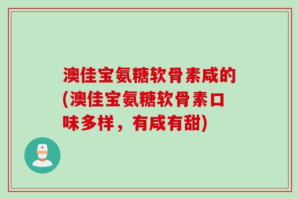 澳佳宝氨糖软骨素咸的(澳佳宝氨糖软骨素口味多样，有咸有甜)