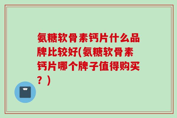 氨糖软骨素钙片什么品牌比较好(氨糖软骨素钙片哪个牌子值得购买？)