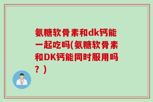 氨糖软骨素和dk钙能一起吃吗(氨糖软骨素和DK钙能同时服用吗？)