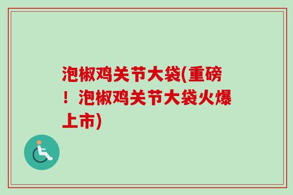 泡椒鸡关节大袋(重磅！泡椒鸡关节大袋火爆上市)