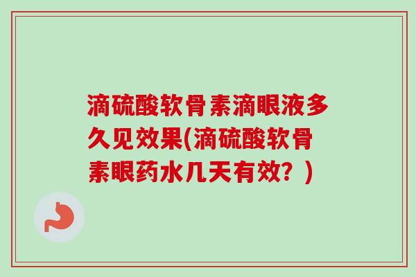 滴硫酸软骨素滴眼液多久见效果(滴硫酸软骨素眼药水几天有效?) 滴硫酸软骨素滴眼液多久见效果(滴硫酸软骨素眼药水几天有效?)