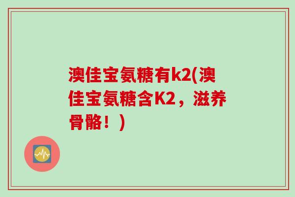 澳佳宝氨糖有k2(澳佳宝氨糖含K2，滋养骨骼！)